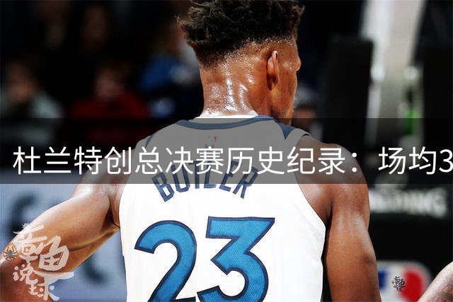 杜兰特创总决赛历史纪录：场均35+且跻身180俱乐部
